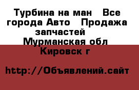 Турбина на ман - Все города Авто » Продажа запчастей   . Мурманская обл.,Кировск г.